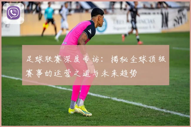 足球联赛深度专访:揭秘全球顶级赛事的运营之道与未来趋势