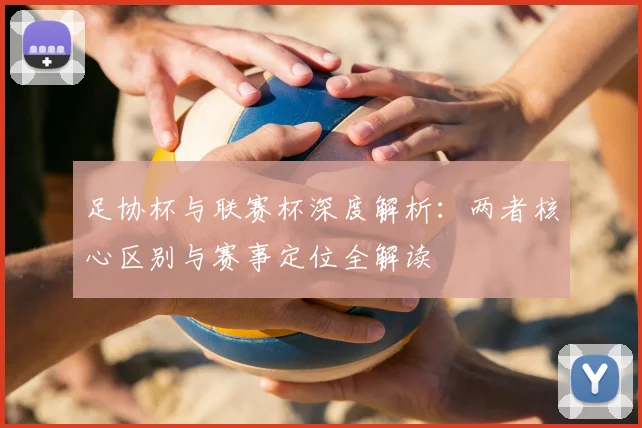 足协杯与联赛杯深度解析：两者核心区别与赛事定位全解读