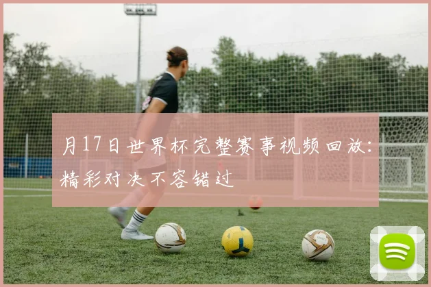 月17日世界杯完整赛事视频回放：精彩对决不容错过