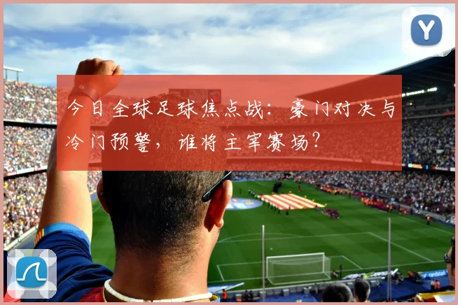 今日全球足球焦点战:豪门对决与冷门预警,谁将主宰赛场?