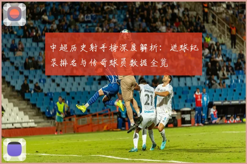 中超历史射手榜深度解析：进球纪录排名与传奇球员数据全览