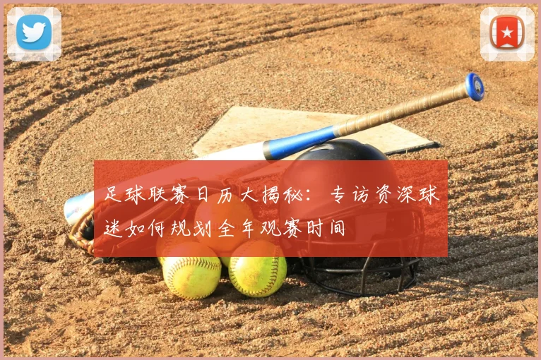 足球联赛日历大揭秘：专访资深球迷如何规划全年观赛时间