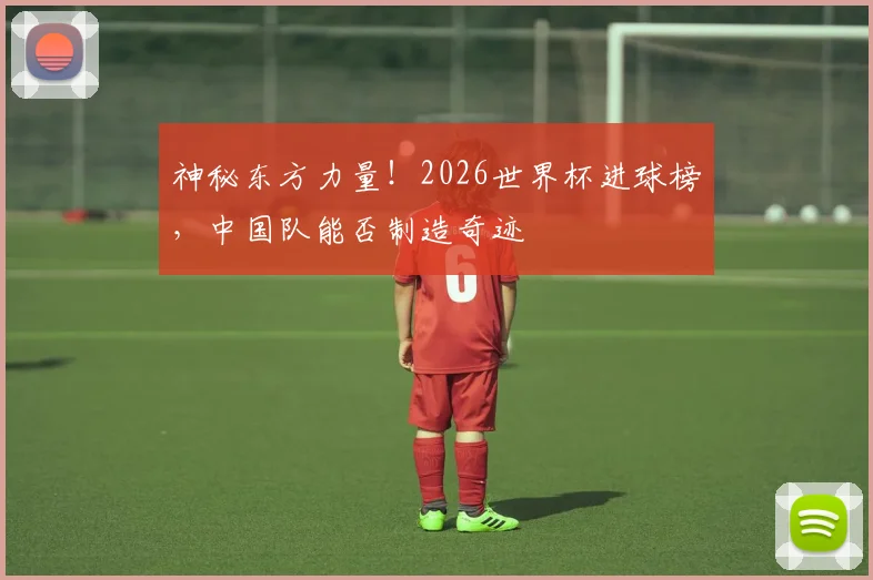 神秘东方力量!2026世界杯进球榜,中国队能否制造奇迹