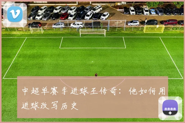中超单赛季进球王传奇：他如何用进球改写历史