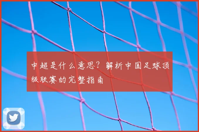 中超是什么意思?解析中国足球顶级联赛的完整指南