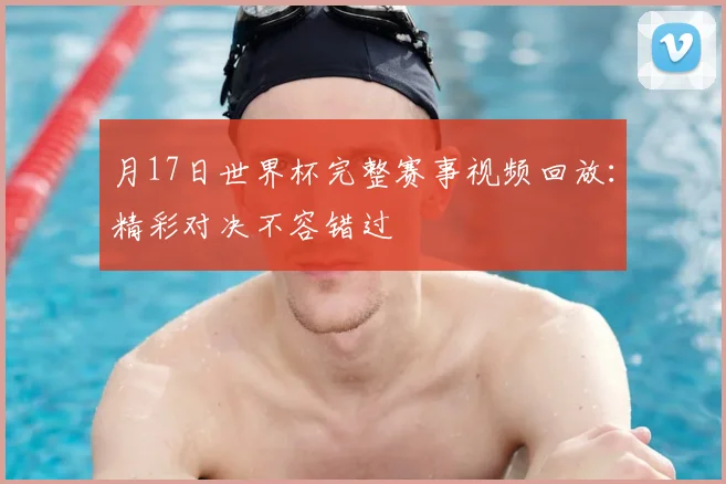 月17日世界杯完整赛事视频回放:精彩对决不容错过