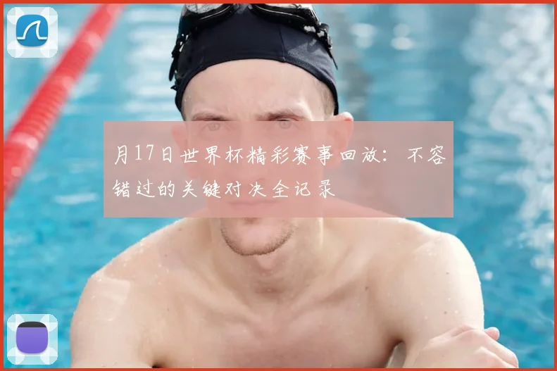 月17日世界杯精彩赛事回放:不容错过的关键对决全记录