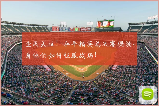 全民关注！和平精英总决赛现场，看他们如何征服战场！