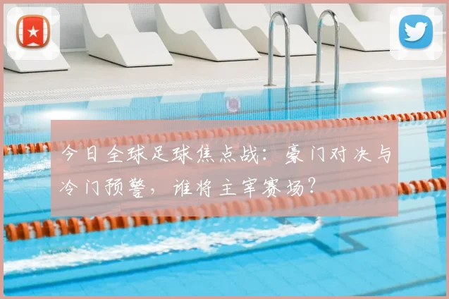 今日全球足球焦点战：豪门对决与冷门预警，谁将主宰赛场？