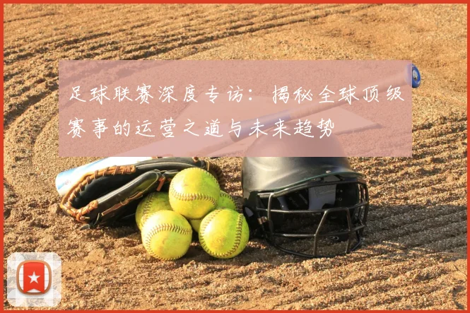 足球联赛深度专访：揭秘全球顶级赛事的运营之道与未来趋势