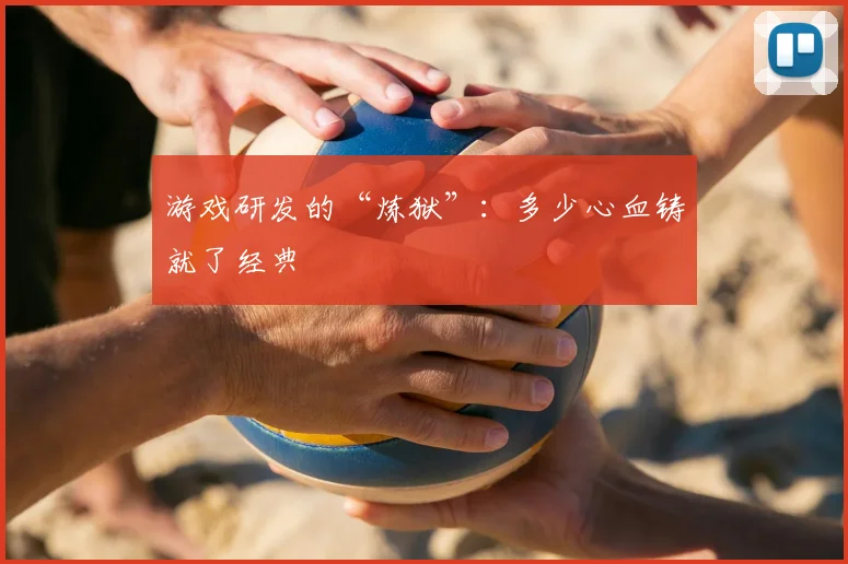 游戏研发的“炼狱”:多少心血铸就了经典