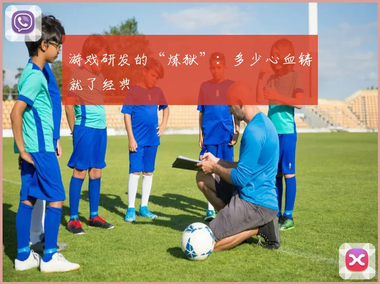 游戏研发的“炼狱”：多少心血铸就了经典