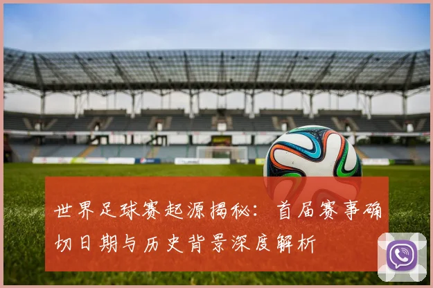 世界足球赛起源揭秘:首届赛事确切日期与历史背景深度解析